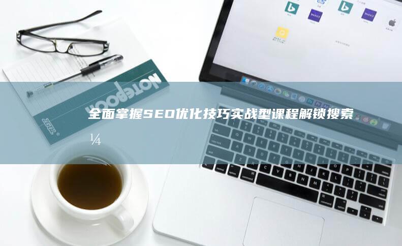 全面掌握SEO优化技巧：实战型课程解锁搜索引擎优化奥秘